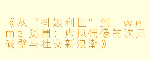 《从“抖娘利世”到.weme觅圈：虚拟偶像的次元破壁与社交新浪潮》