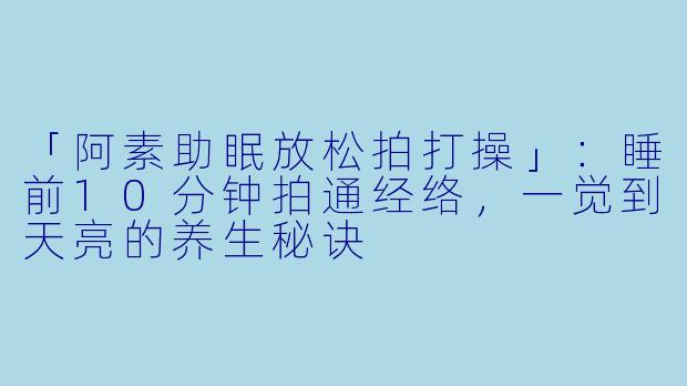 「阿素助眠放松拍打操」：睡前10分钟拍通经络，一觉到天亮的养生秘诀