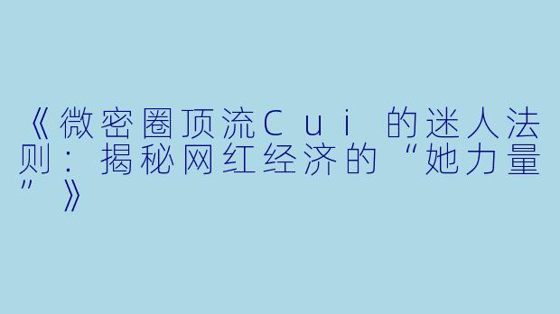 《微密圈顶流Cui的迷人法则：揭秘网红经济的“她力量”》
