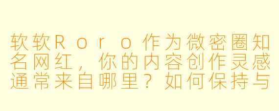 软软Roro作为微密圈知名网红，你的内容创作灵感通常来自哪里？如何保持与粉丝的高互动性？