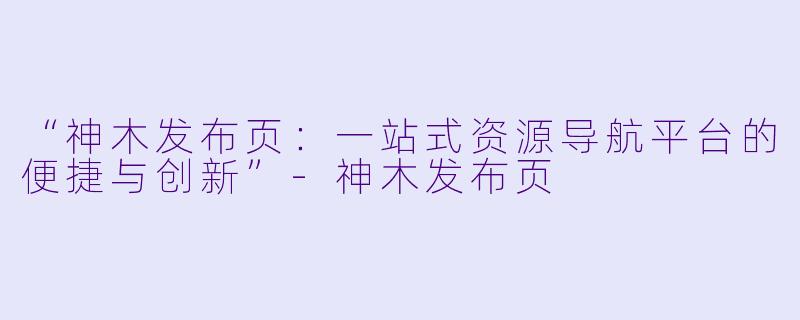 “神木发布页:一站式资源导航平台的便捷与创新”