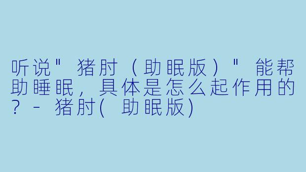 听说"猪肘(助眠版)"能帮助睡眠,具体是怎么起作用的?