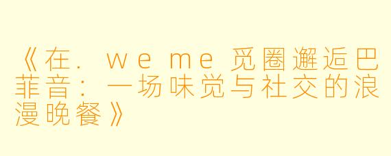 《在.weme觅圈邂逅巴菲音：一场味觉与社交的浪漫晚餐》