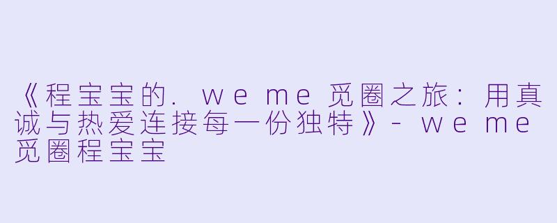 《程宝宝的.weme觅圈之旅：用真诚与热爱连接每一份独特》-weme觅圈程宝宝