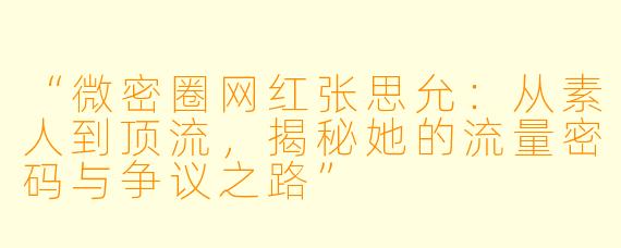 “微密圈网红张思允:从素人到顶流,揭秘她的流量密码与争议之路”
