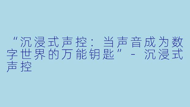 “沉浸式声控：当声音成为数字世界的万能钥匙”-沉浸式声控