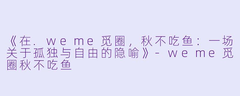 《在.weme觅圈，秋不吃鱼：一场关于孤独与自由的隐喻》-weme觅圈秋不吃鱼