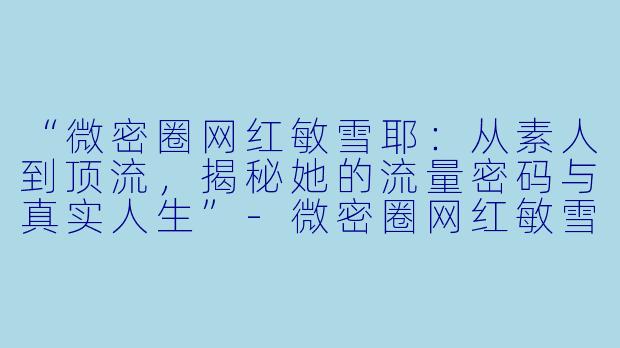“微密圈网红敏雪耶:从素人到顶流,揭秘她的流量密码与真实人生”