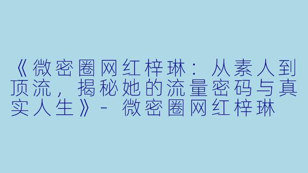 《微密圈网红梓琳：从素人到顶流，揭秘她的流量密码与真实人生》-微密圈网红梓琳