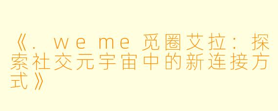 《.weme觅圈艾拉：探索社交元宇宙中的新连接方式》