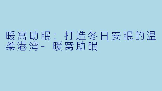 暖窝助眠：打造冬日安眠的温柔港湾-暖窝助眠