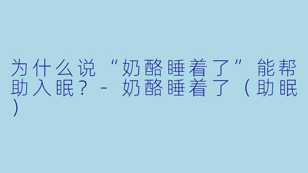为什么说“奶酪睡着了”能帮助入眠？-奶酪睡着了（助眠）