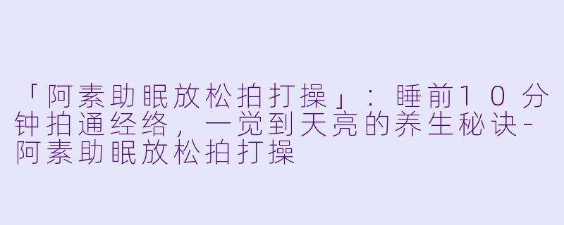 「阿素助眠放松拍打操」：睡前10分钟拍通经络，一觉到天亮的养生秘诀-阿素助眠放松拍打操
