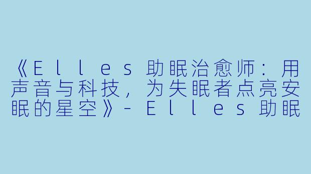 《Elles助眠治愈师：用声音与科技，为失眠者点亮安眠的星空》-Elles助眠治愈师