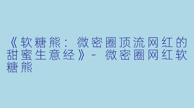 《软糖熊：微密圈顶流网红的甜蜜生意经》-微密圈网红软糖熊