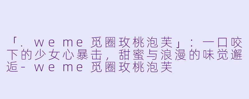 「.weme觅圈玫桃泡芙」：一口咬下的少女心暴击，甜蜜与浪漫的味觉邂逅-weme觅圈玫桃泡芙