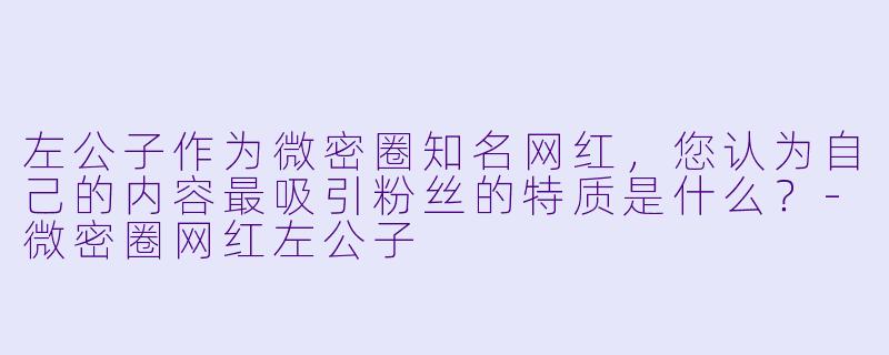 左公子作为微密圈知名网红,您认为自己的内容最吸引粉丝的特质是什么?