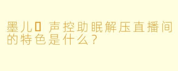 墨儿♥声控助眠解压直播间的特色是什么？