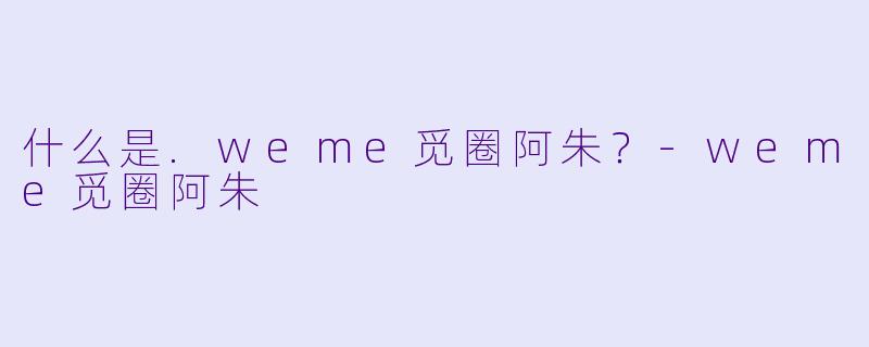 什么是.weme觅圈阿朱?