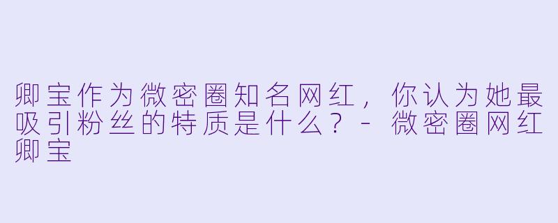 卿宝作为微密圈知名网红，你认为她最吸引粉丝的特质是什么？-微密圈网红卿宝
