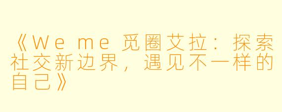 《Weme觅圈艾拉：探索社交新边界，遇见不一样的自己》