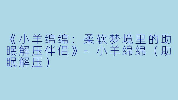 《小羊绵绵：柔软梦境里的助眠解压伴侣》-小羊绵绵（助眠解压）