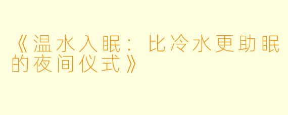 《温水入眠:比冷水更助眠的夜间仪式》