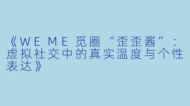 《WEME觅圈“歪歪酱”：虚拟社交中的真实温度与个性表达》