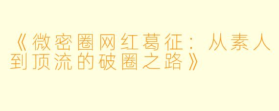 《微密圈网红葛征:从素人到顶流的破圈之路》