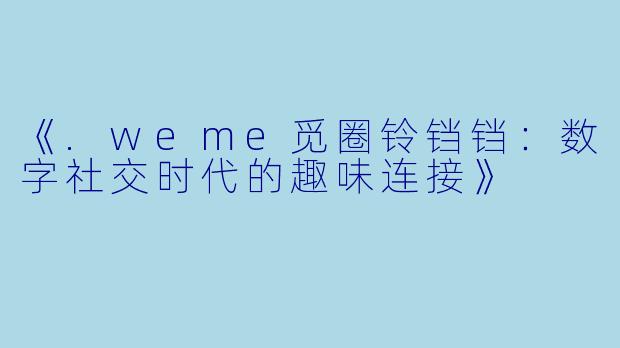 《.weme觅圈铃铛铛:数字社交时代的趣味连接》