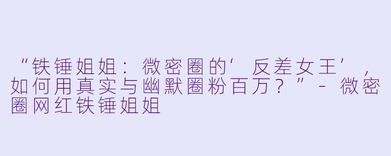 “铁锤姐姐：微密圈的‘反差女王’，如何用真实与幽默圈粉百万？”-微密圈网红铁锤姐姐