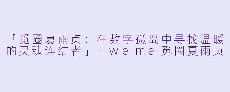 「觅圈夏雨贞：在数字孤岛中寻找温暖的灵魂连结者」-weme觅圈夏雨贞
