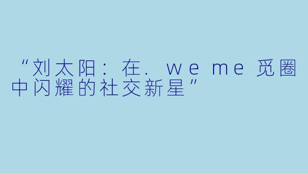 “刘太阳：在.weme觅圈中闪耀的社交新星”