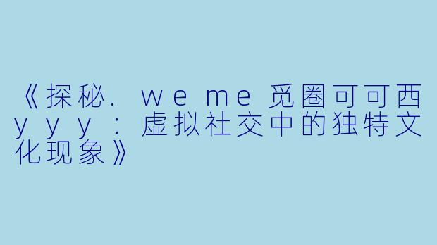 《探秘.weme觅圈可可西yyy:虚拟社交中的独特文化现象》