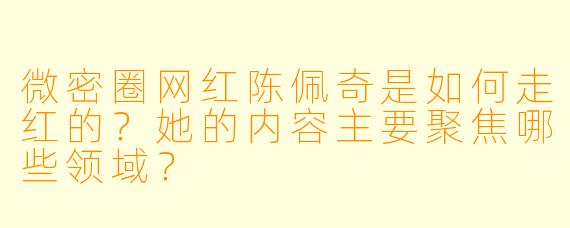 微密圈网红陈佩奇是如何走红的？她的内容主要聚焦哪些领域？