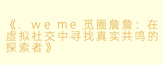《.weme觅圈詹詹：在虚拟社交中寻找真实共鸣的探索者》