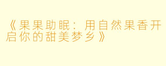 《果果助眠：用自然果香开启你的甜美梦乡》