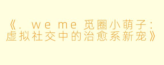 《.weme觅圈小萌子：虚拟社交中的治愈系新宠》