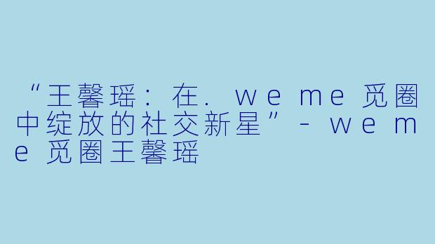 “王馨瑶：在.weme觅圈中绽放的社交新星”-weme觅圈王馨瑶