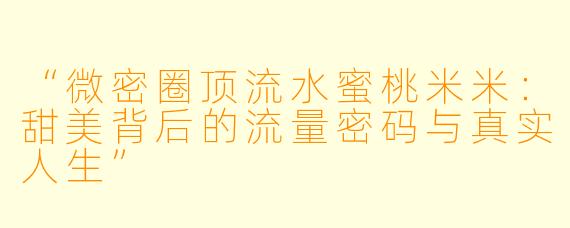 “微密圈顶流水蜜桃米米：甜美背后的流量密码与真实人生”