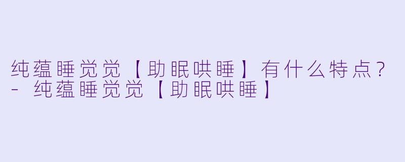 纯蕴睡觉觉【助眠哄睡】有什么特点?