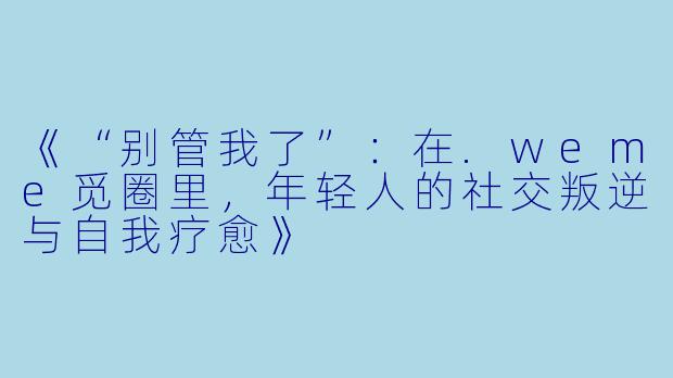 《“别管我了”：在.weme觅圈里，年轻人的社交叛逆与自我疗愈》