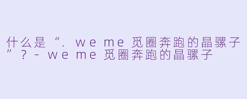 什么是“.weme觅圈奔跑的晶骡子”？-weme觅圈奔跑的晶骡子