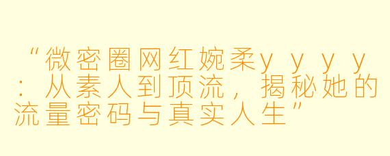 “微密圈网红婉柔yyyy：从素人到顶流，揭秘她的流量密码与真实人生”