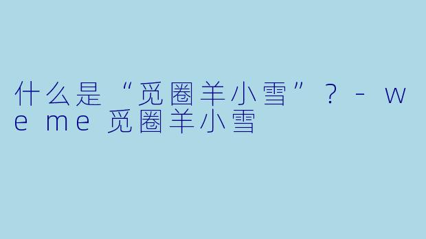 什么是“觅圈羊小雪”？-weme觅圈羊小雪