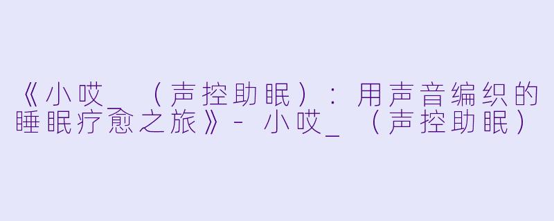 《小哎_（声控助眠）：用声音编织的睡眠疗愈之旅》-小哎_（声控助眠）