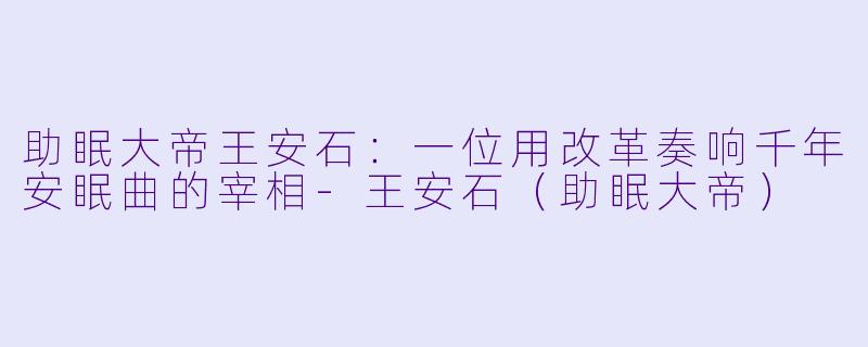 助眠大帝王安石:一位用改革奏响千年安眠曲的宰相