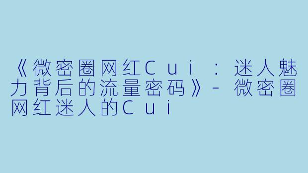 《微密圈网红Cui：迷人魅力背后的流量密码》-微密圈网红迷人的Cui