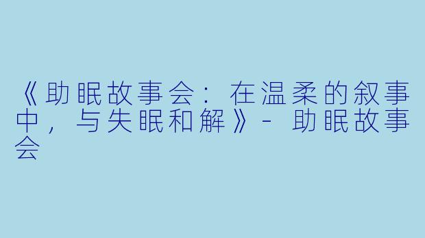 《助眠故事会：在温柔的叙事中，与失眠和解》-助眠故事会