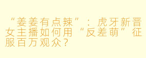 “姜姜有点辣”：虎牙新晋女主播如何用“反差萌”征服百万观众？